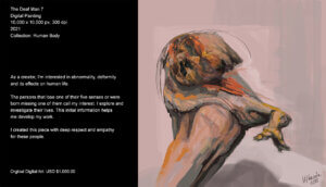 As a creator, I’m interested in abnormality, deformity and its effects in human life. The persons that lose one of their five senses or were born missing one of them call my interest. I explore and investigate their lives. This initial information helps me develop my work. I created this piece with deep respect and empathy for these persons. As a creator, I’m interested in abnormality, deformity and its effects in human life. The persons that lose one of their five senses or were born missing one of them call my interest. This initial information helps me develop my work. I created this piece with deep respect for these persons.